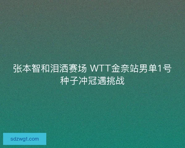 张本智和泪洒赛场 WTT金奈站男单1号种子冲冠遇挑战