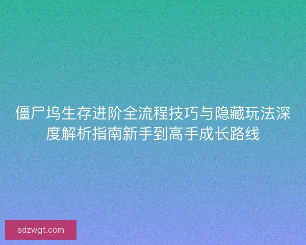 僵尸坞生存进阶全流程技巧与隐藏玩法深度解析指南新手到高手成长路线