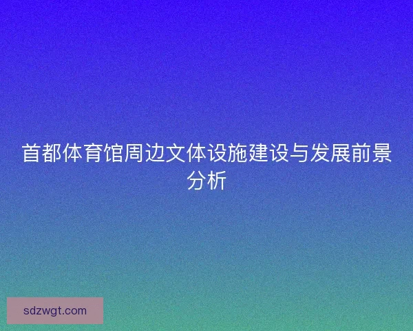 首都体育馆周边文体设施建设与发展前景分析