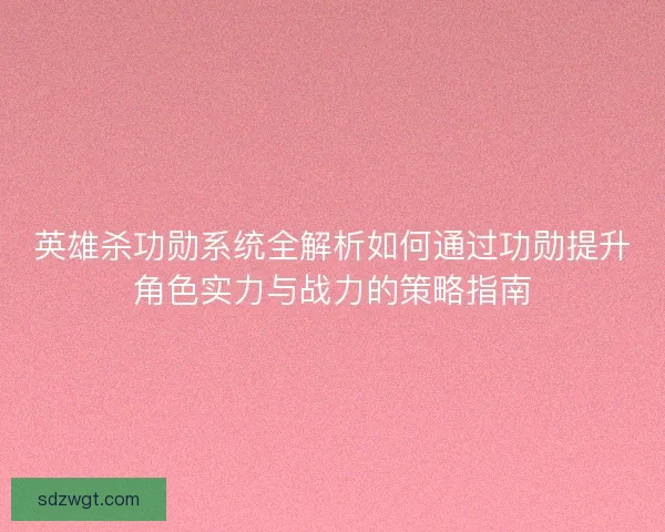 英雄杀功勋系统全解析如何通过功勋提升角色实力与战力的策略指南