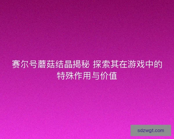 赛尔号蘑菇结晶揭秘 探索其在游戏中的特殊作用与价值