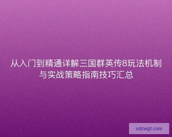 从入门到精通详解三国群英传8玩法机制与实战策略指南技巧汇总