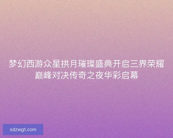 梦幻西游众星拱月璀璨盛典开启三界荣耀巅峰对决传奇之夜华彩启幕