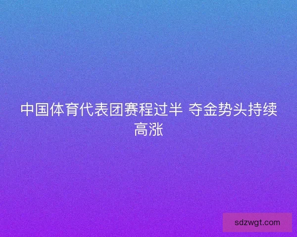 中国体育代表团赛程过半 夺金势头持续高涨