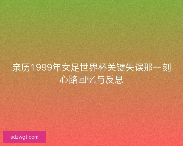亲历1999年女足世界杯关键失误那一刻心路回忆与反思