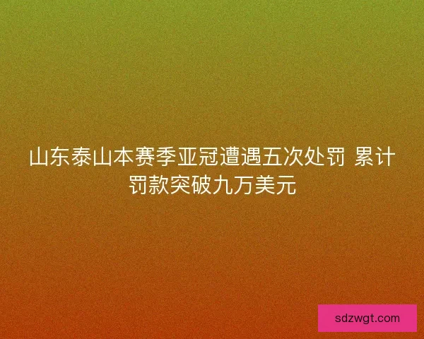 山东泰山本赛季亚冠遭遇五次处罚 累计罚款突破九万美元