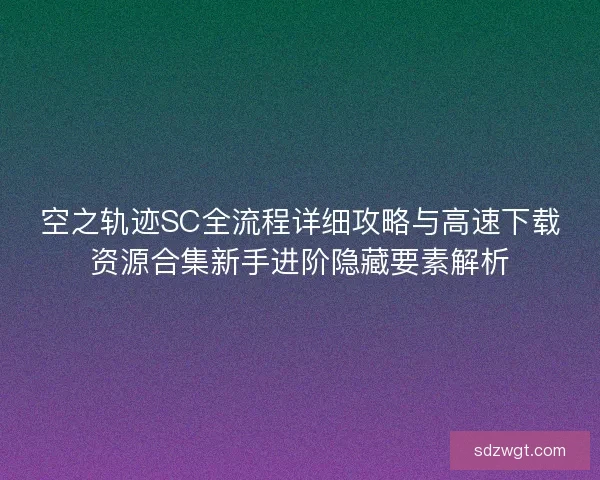 空之轨迹SC全流程详细攻略与高速下载资源合集新手进阶隐藏要素解析