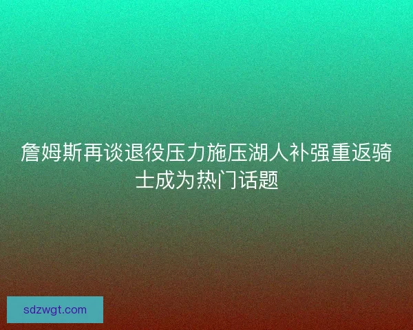 詹姆斯再谈退役压力施压湖人补强重返骑士成为热门话题