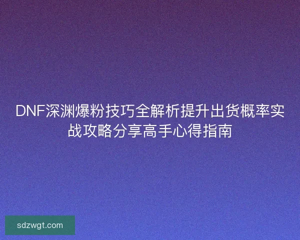 DNF深渊爆粉技巧全解析提升出货概率实战攻略分享高手心得指南