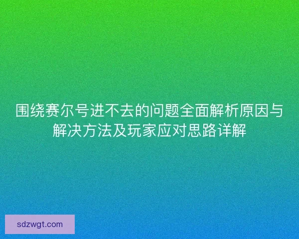 围绕赛尔号进不去的问题全面解析原因与解决方法及玩家应对思路详解