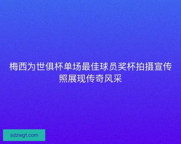 梅西为世俱杯单场最佳球员奖杯拍摄宣传照展现传奇风采